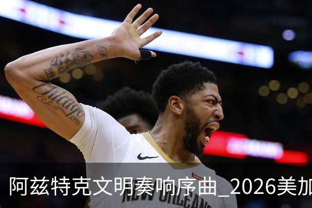 阿兹特克文明奏响序曲 2026美加墨世界杯盛大启幕